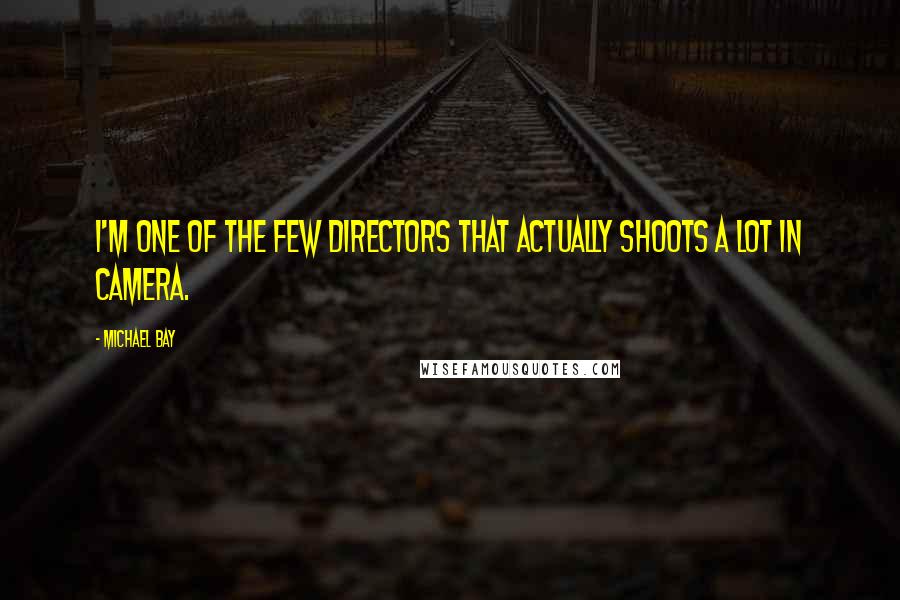 Michael Bay Quotes: I'm one of the few directors that actually shoots a lot in camera.