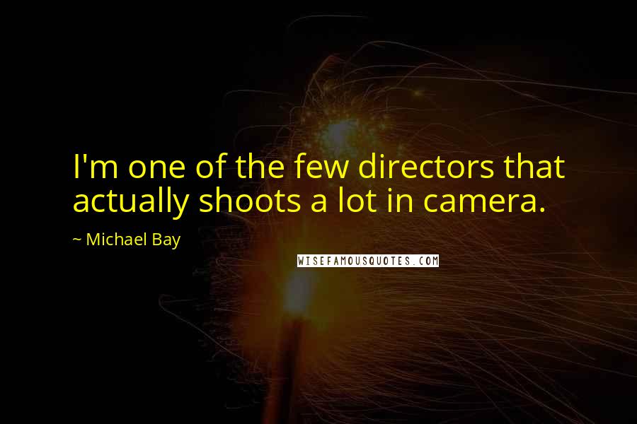 Michael Bay Quotes: I'm one of the few directors that actually shoots a lot in camera.