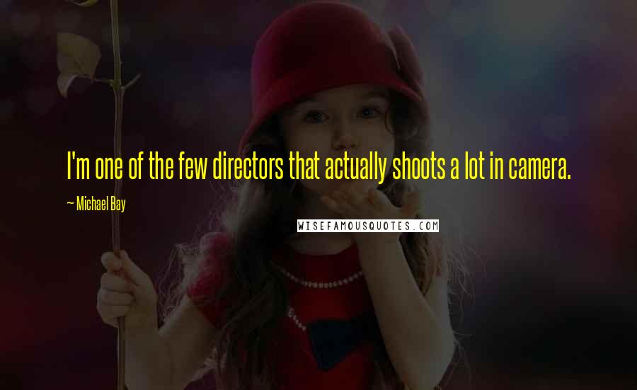 Michael Bay Quotes: I'm one of the few directors that actually shoots a lot in camera.