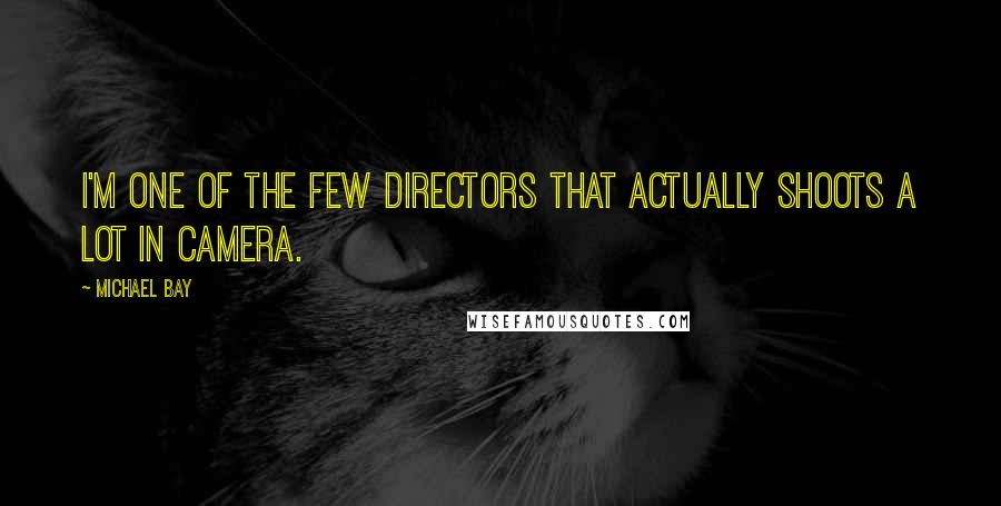 Michael Bay Quotes: I'm one of the few directors that actually shoots a lot in camera.