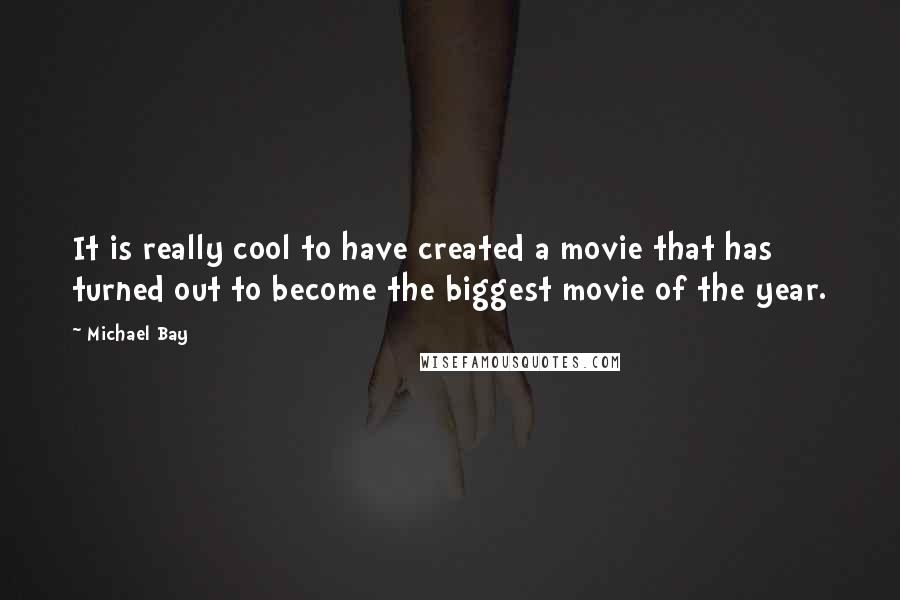 Michael Bay Quotes: It is really cool to have created a movie that has turned out to become the biggest movie of the year.