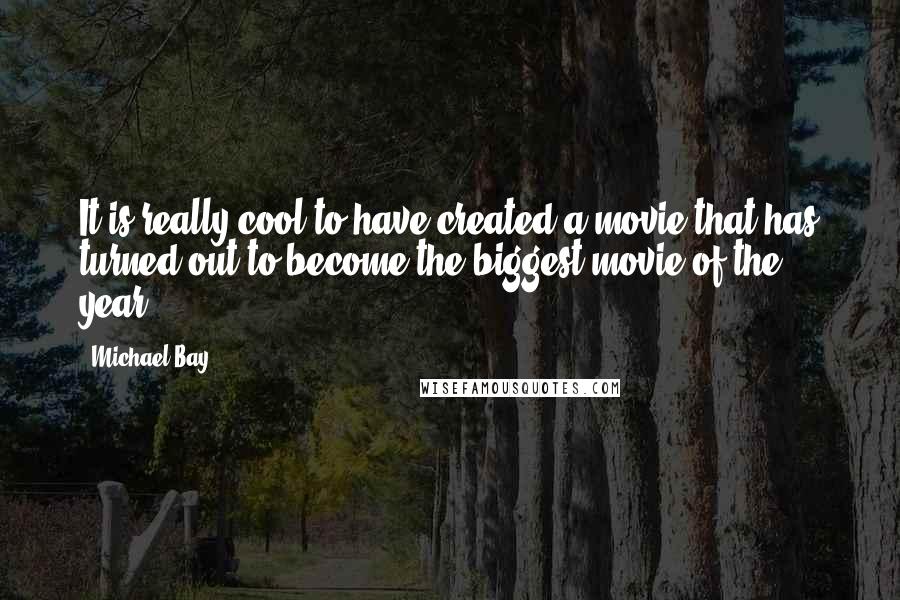 Michael Bay Quotes: It is really cool to have created a movie that has turned out to become the biggest movie of the year.