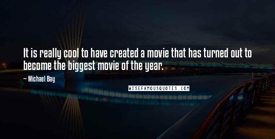 Michael Bay Quotes: It is really cool to have created a movie that has turned out to become the biggest movie of the year.