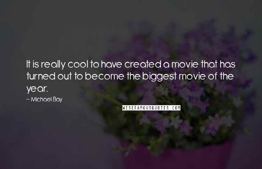 Michael Bay Quotes: It is really cool to have created a movie that has turned out to become the biggest movie of the year.