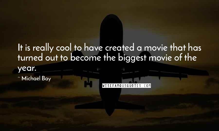 Michael Bay Quotes: It is really cool to have created a movie that has turned out to become the biggest movie of the year.