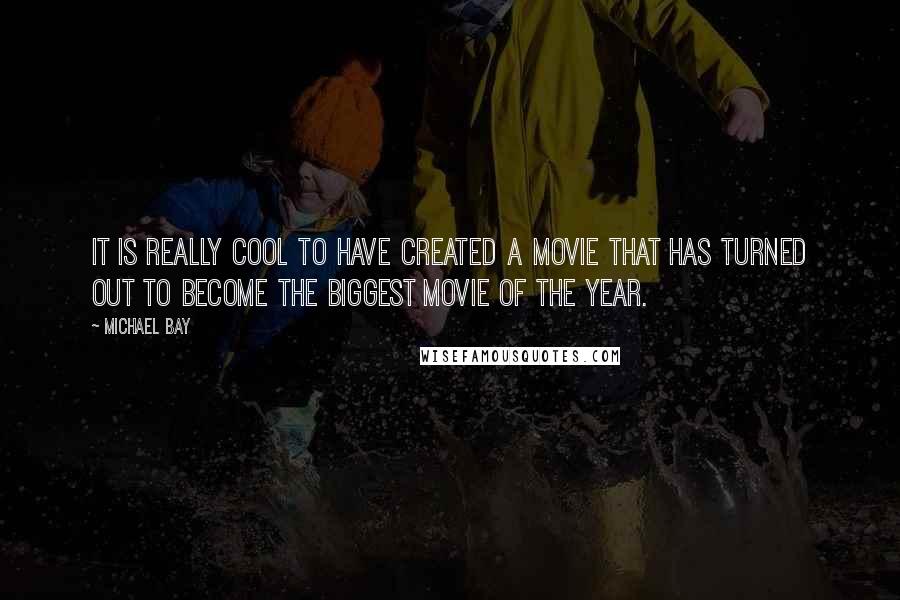 Michael Bay Quotes: It is really cool to have created a movie that has turned out to become the biggest movie of the year.