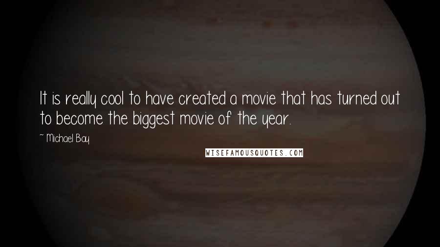 Michael Bay Quotes: It is really cool to have created a movie that has turned out to become the biggest movie of the year.