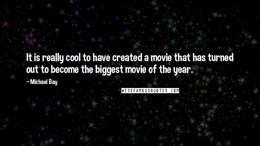 Michael Bay Quotes: It is really cool to have created a movie that has turned out to become the biggest movie of the year.