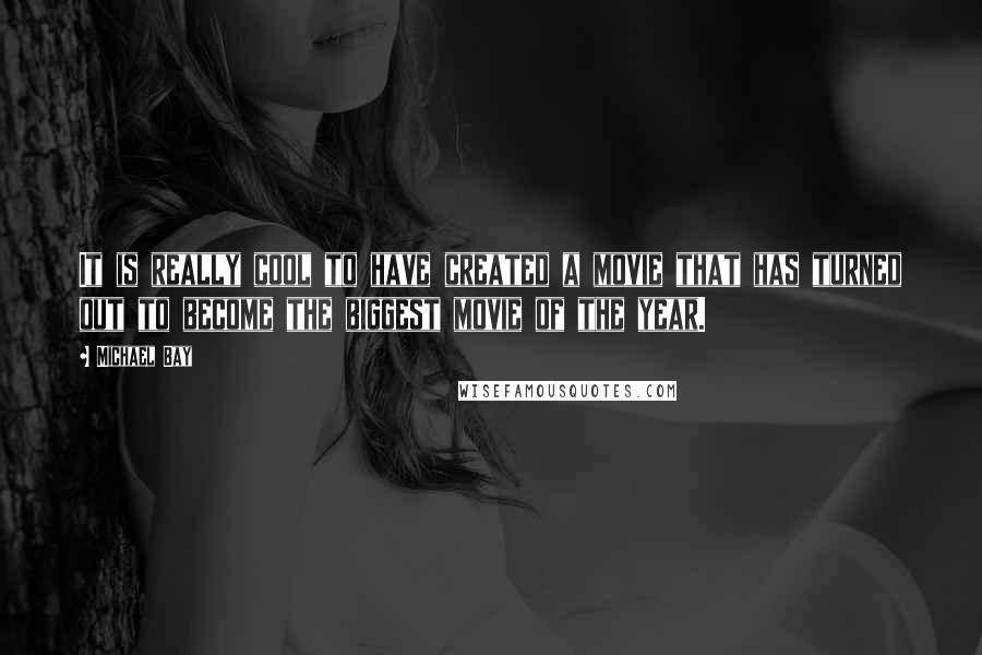 Michael Bay Quotes: It is really cool to have created a movie that has turned out to become the biggest movie of the year.