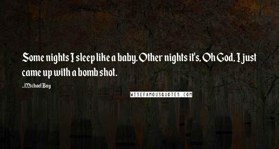 Michael Bay Quotes: Some nights I sleep like a baby. Other nights it's, Oh God, I just came up with a bomb shot.