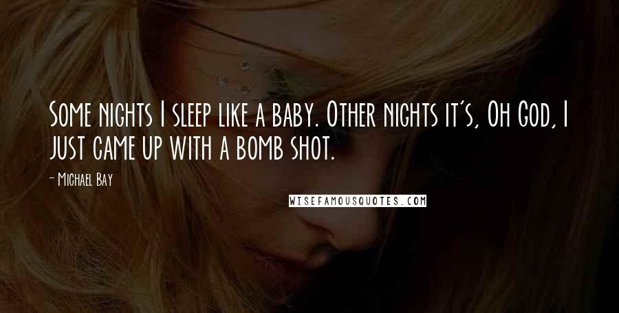 Michael Bay Quotes: Some nights I sleep like a baby. Other nights it's, Oh God, I just came up with a bomb shot.