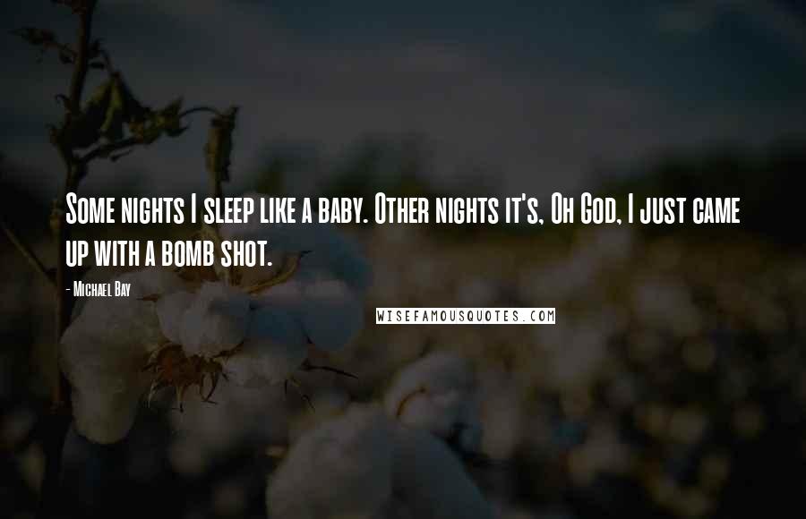 Michael Bay Quotes: Some nights I sleep like a baby. Other nights it's, Oh God, I just came up with a bomb shot.