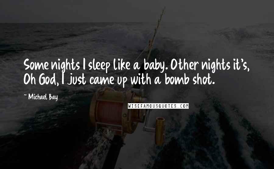 Michael Bay Quotes: Some nights I sleep like a baby. Other nights it's, Oh God, I just came up with a bomb shot.