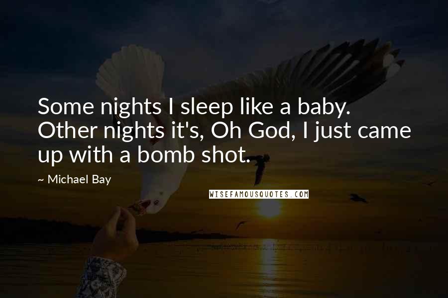 Michael Bay Quotes: Some nights I sleep like a baby. Other nights it's, Oh God, I just came up with a bomb shot.