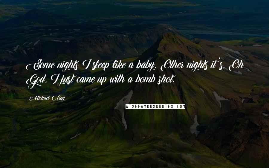 Michael Bay Quotes: Some nights I sleep like a baby. Other nights it's, Oh God, I just came up with a bomb shot.