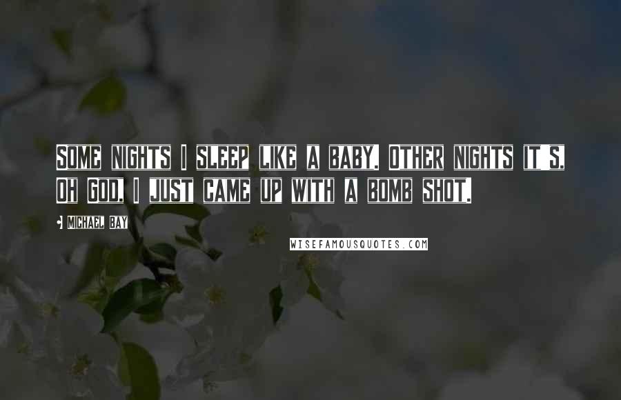 Michael Bay Quotes: Some nights I sleep like a baby. Other nights it's, Oh God, I just came up with a bomb shot.