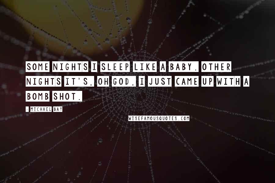 Michael Bay Quotes: Some nights I sleep like a baby. Other nights it's, Oh God, I just came up with a bomb shot.