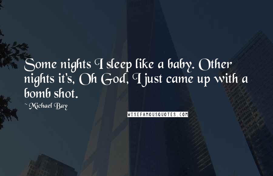 Michael Bay Quotes: Some nights I sleep like a baby. Other nights it's, Oh God, I just came up with a bomb shot.