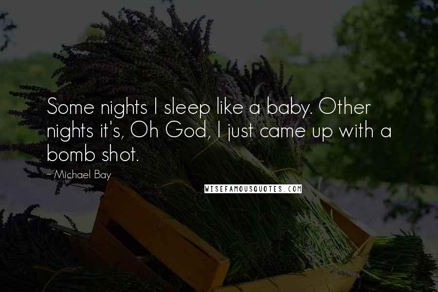 Michael Bay Quotes: Some nights I sleep like a baby. Other nights it's, Oh God, I just came up with a bomb shot.