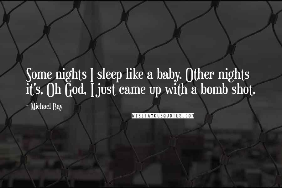Michael Bay Quotes: Some nights I sleep like a baby. Other nights it's, Oh God, I just came up with a bomb shot.