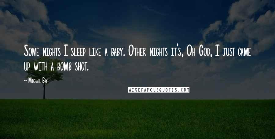 Michael Bay Quotes: Some nights I sleep like a baby. Other nights it's, Oh God, I just came up with a bomb shot.