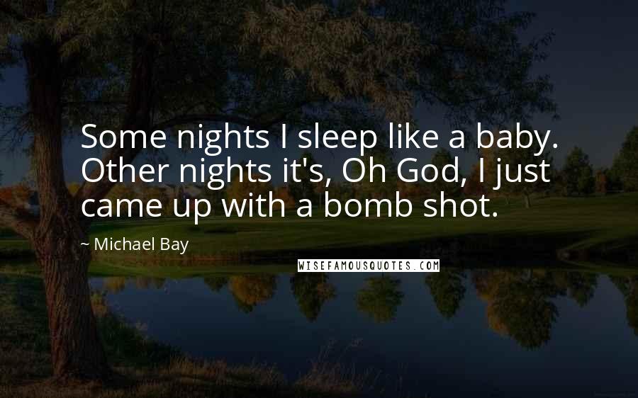 Michael Bay Quotes: Some nights I sleep like a baby. Other nights it's, Oh God, I just came up with a bomb shot.