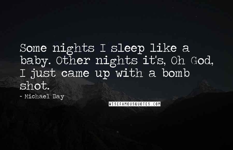 Michael Bay Quotes: Some nights I sleep like a baby. Other nights it's, Oh God, I just came up with a bomb shot.