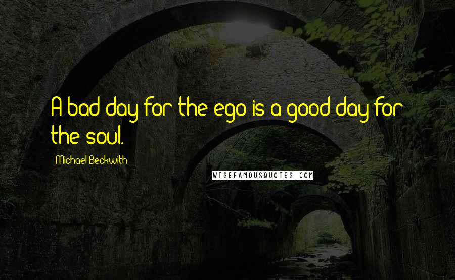 Michael Beckwith Quotes: A bad day for the ego is a good day for the soul.