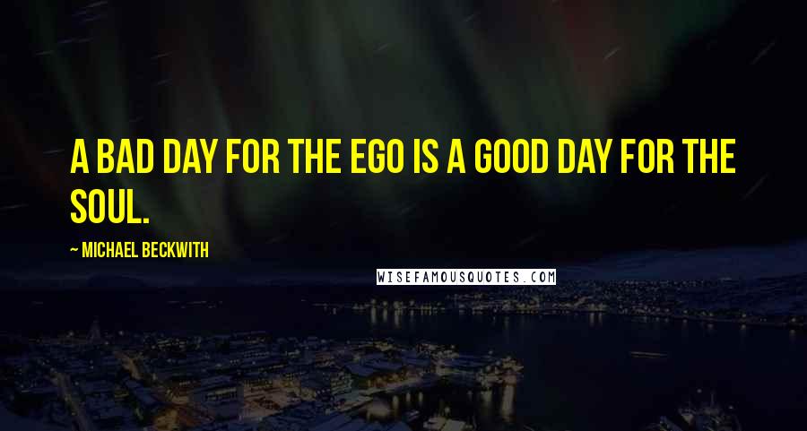 Michael Beckwith Quotes: A bad day for the ego is a good day for the soul.