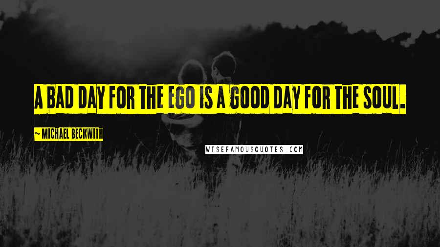 Michael Beckwith Quotes: A bad day for the ego is a good day for the soul.