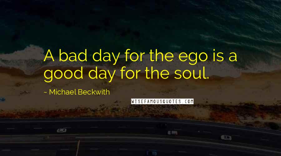 Michael Beckwith Quotes: A bad day for the ego is a good day for the soul.