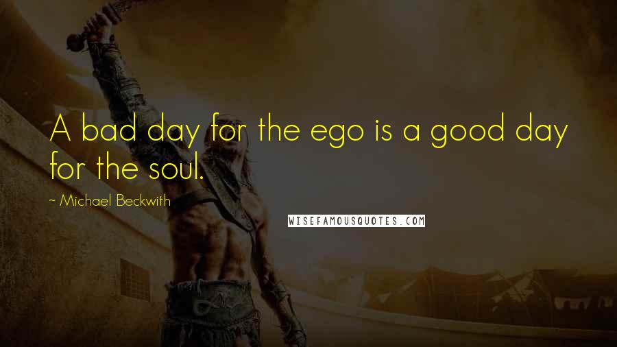 Michael Beckwith Quotes: A bad day for the ego is a good day for the soul.