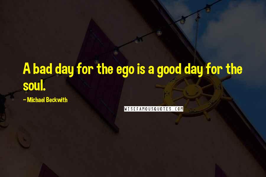 Michael Beckwith Quotes: A bad day for the ego is a good day for the soul.