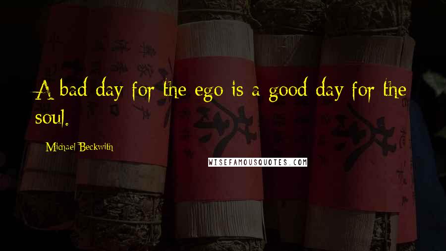 Michael Beckwith Quotes: A bad day for the ego is a good day for the soul.