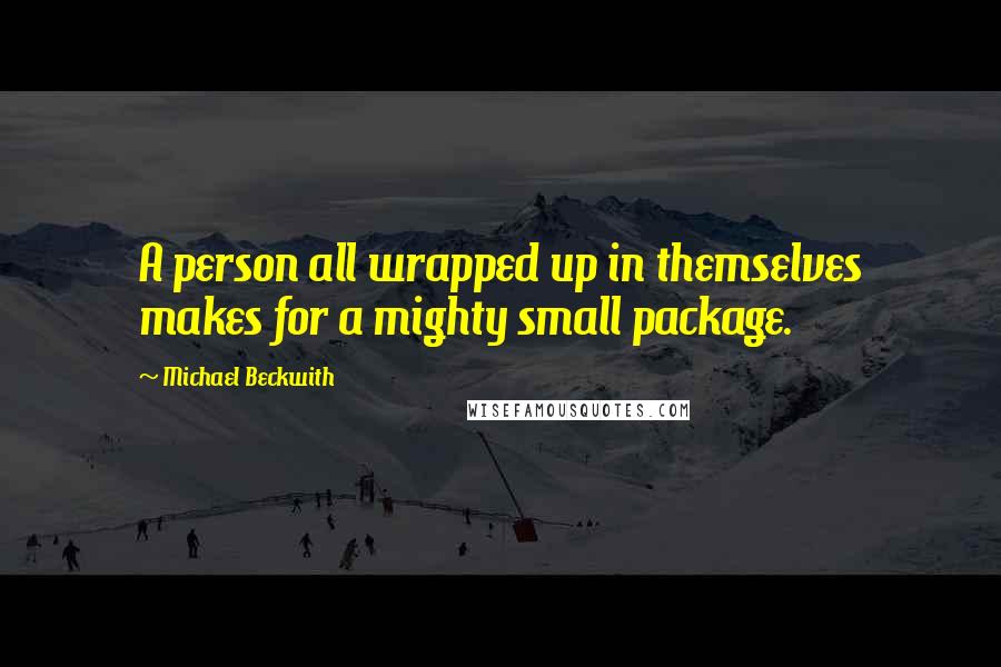 Michael Beckwith Quotes: A person all wrapped up in themselves makes for a mighty small package.