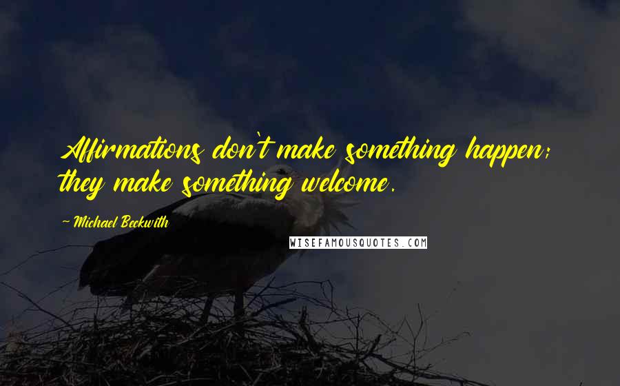 Michael Beckwith Quotes: Affirmations don't make something happen; they make something welcome.