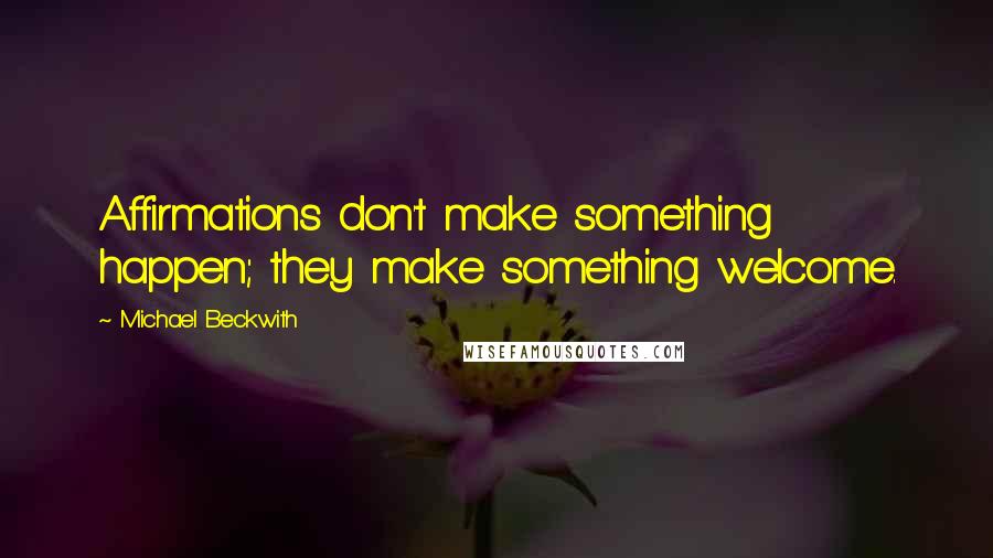 Michael Beckwith Quotes: Affirmations don't make something happen; they make something welcome.