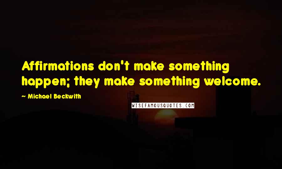Michael Beckwith Quotes: Affirmations don't make something happen; they make something welcome.