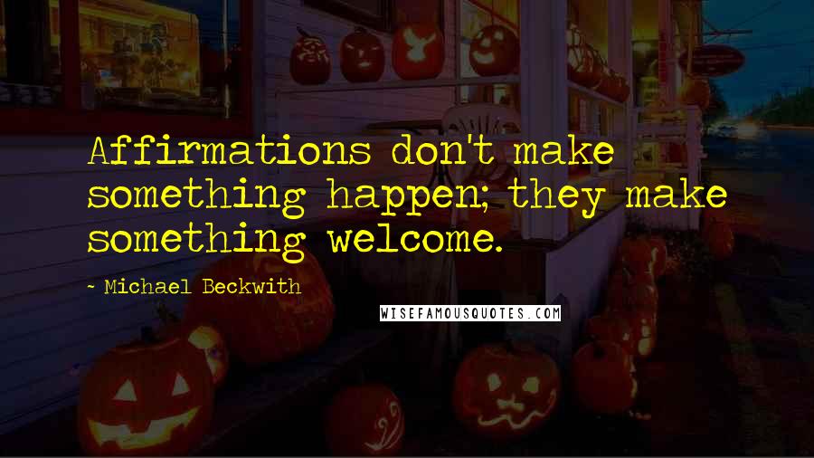 Michael Beckwith Quotes: Affirmations don't make something happen; they make something welcome.