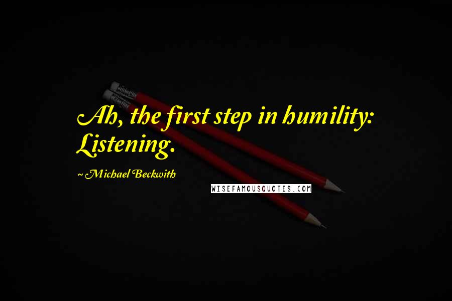 Michael Beckwith Quotes: Ah, the first step in humility: Listening.