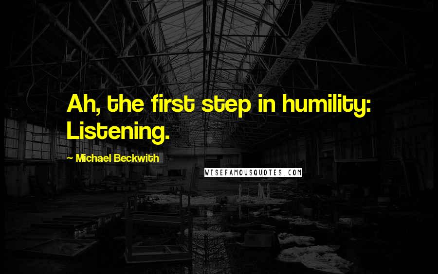 Michael Beckwith Quotes: Ah, the first step in humility: Listening.