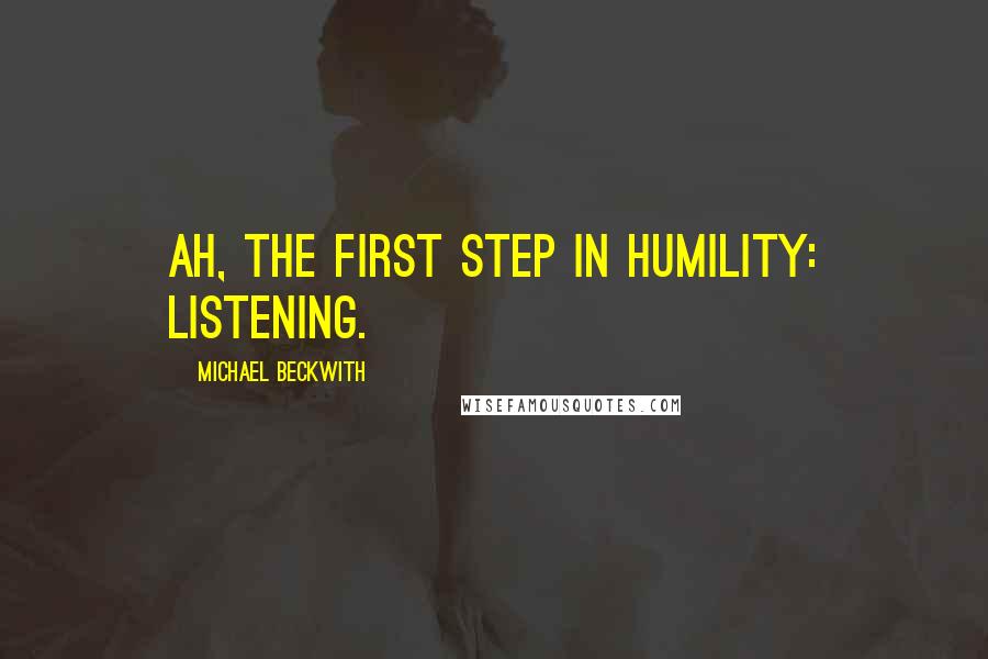 Michael Beckwith Quotes: Ah, the first step in humility: Listening.