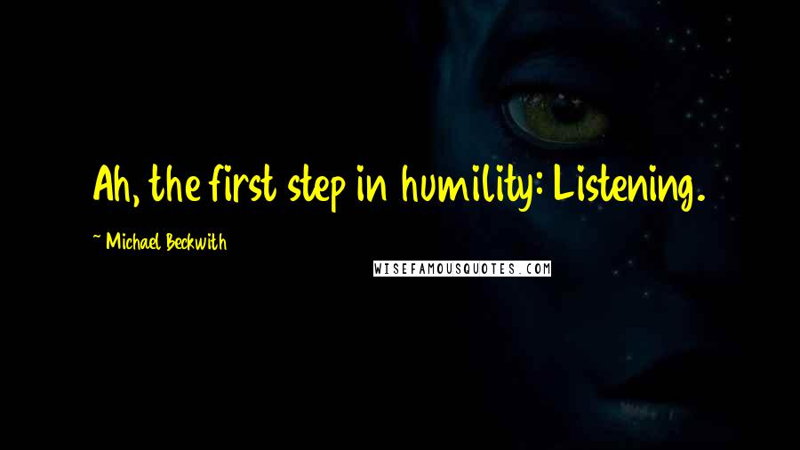 Michael Beckwith Quotes: Ah, the first step in humility: Listening.