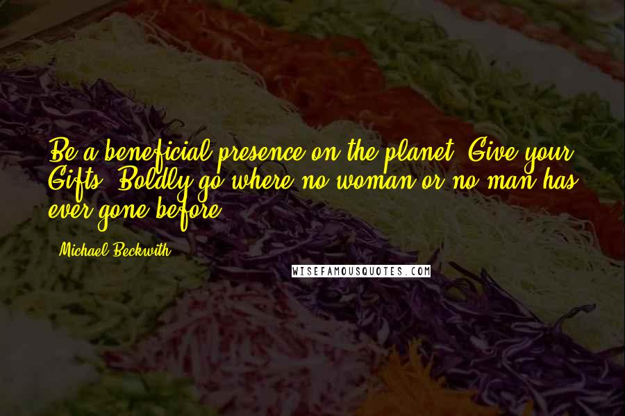 Michael Beckwith Quotes: Be a beneficial presence on the planet. Give your Gifts. Boldly go where no woman or no man has ever gone before.