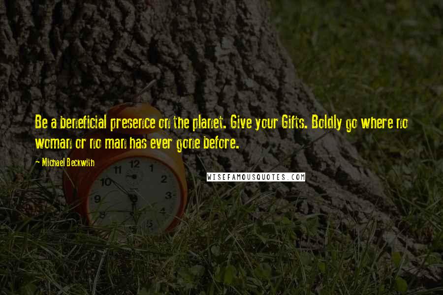 Michael Beckwith Quotes: Be a beneficial presence on the planet. Give your Gifts. Boldly go where no woman or no man has ever gone before.