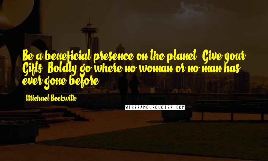 Michael Beckwith Quotes: Be a beneficial presence on the planet. Give your Gifts. Boldly go where no woman or no man has ever gone before.