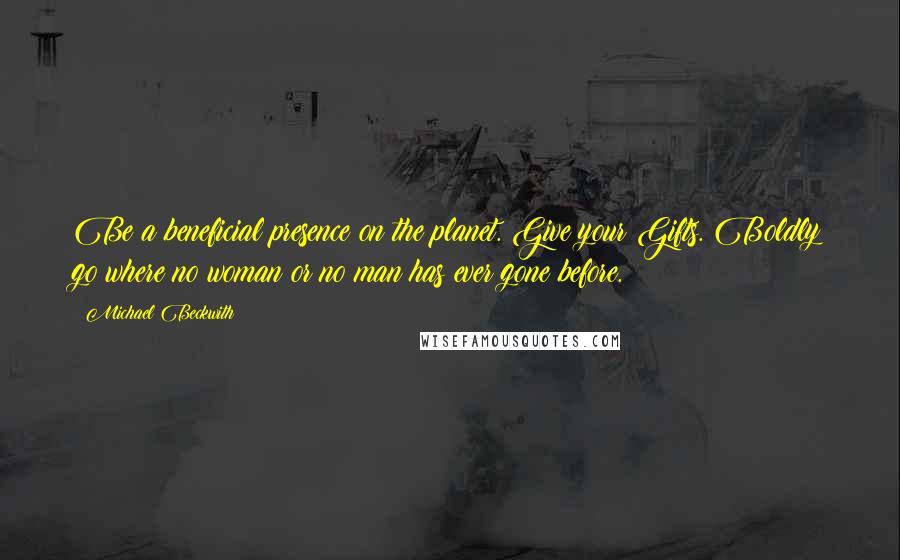Michael Beckwith Quotes: Be a beneficial presence on the planet. Give your Gifts. Boldly go where no woman or no man has ever gone before.