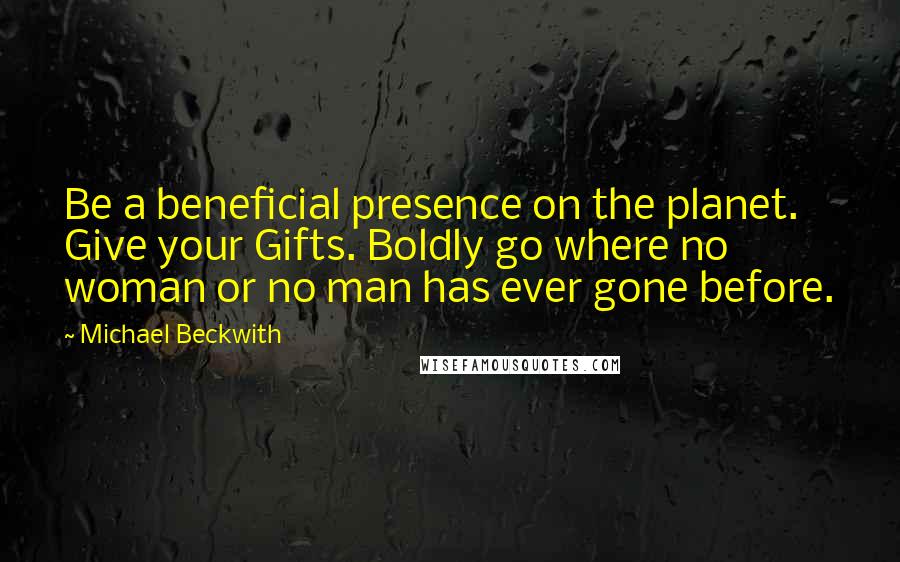 Michael Beckwith Quotes: Be a beneficial presence on the planet. Give your Gifts. Boldly go where no woman or no man has ever gone before.