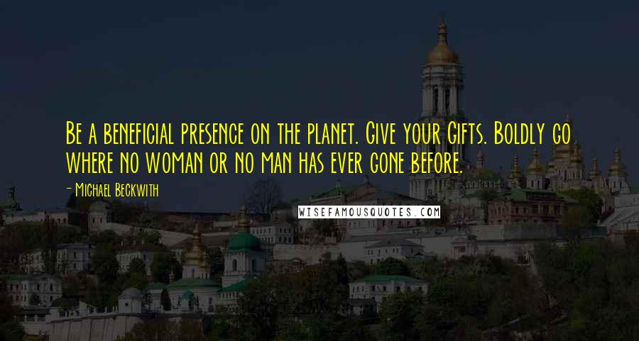 Michael Beckwith Quotes: Be a beneficial presence on the planet. Give your Gifts. Boldly go where no woman or no man has ever gone before.