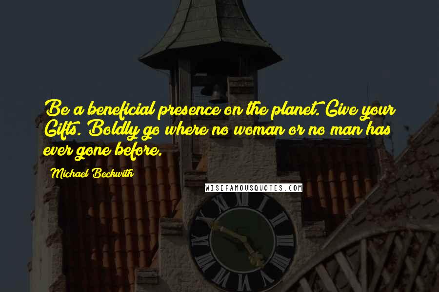 Michael Beckwith Quotes: Be a beneficial presence on the planet. Give your Gifts. Boldly go where no woman or no man has ever gone before.